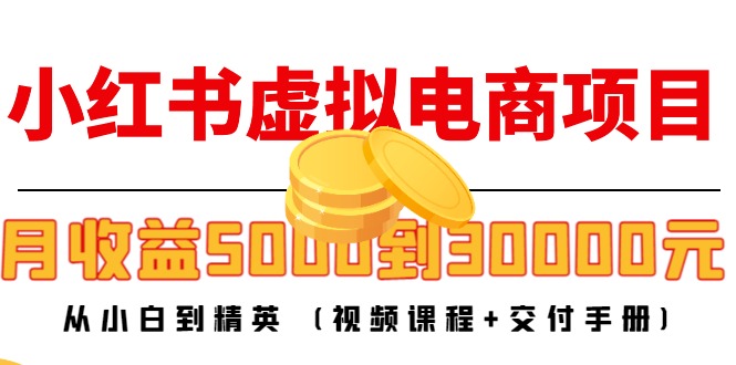 小红书虚拟电商项目：从小白到精英 月收益5000到30000 (视频课程+交付手册)